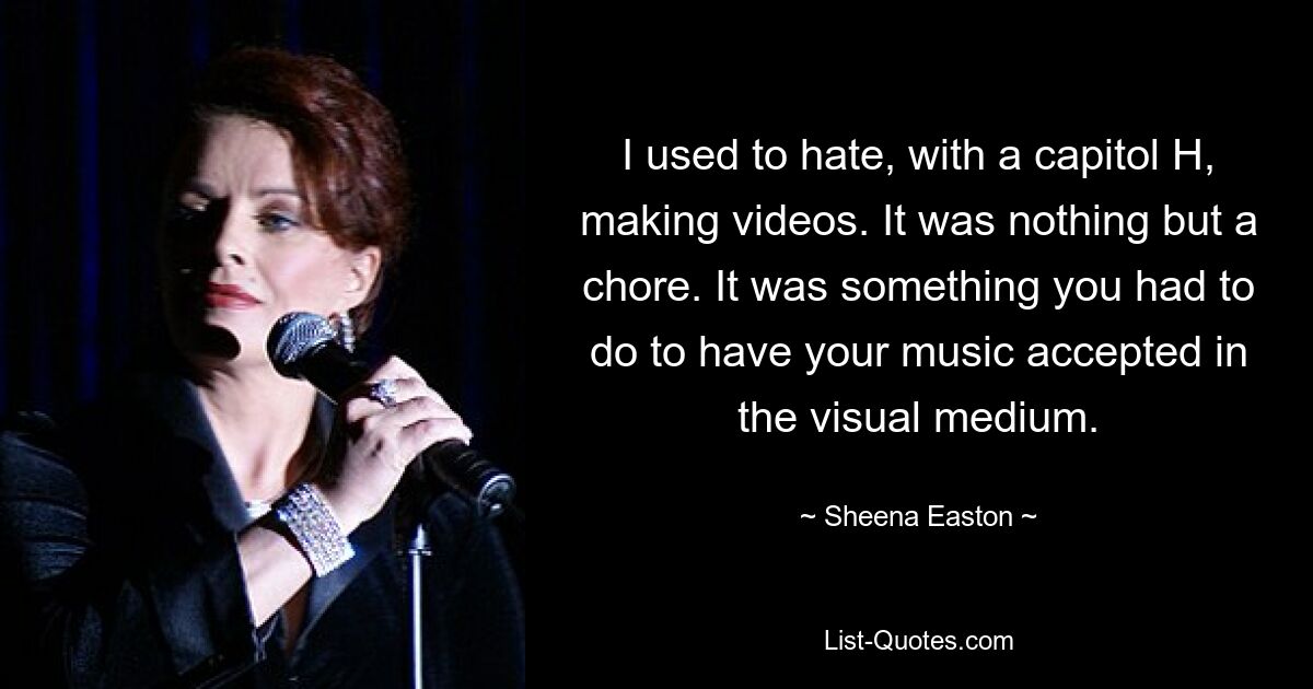 I used to hate, with a capitol H, making videos. It was nothing but a chore. It was something you had to do to have your music accepted in the visual medium. — © Sheena Easton