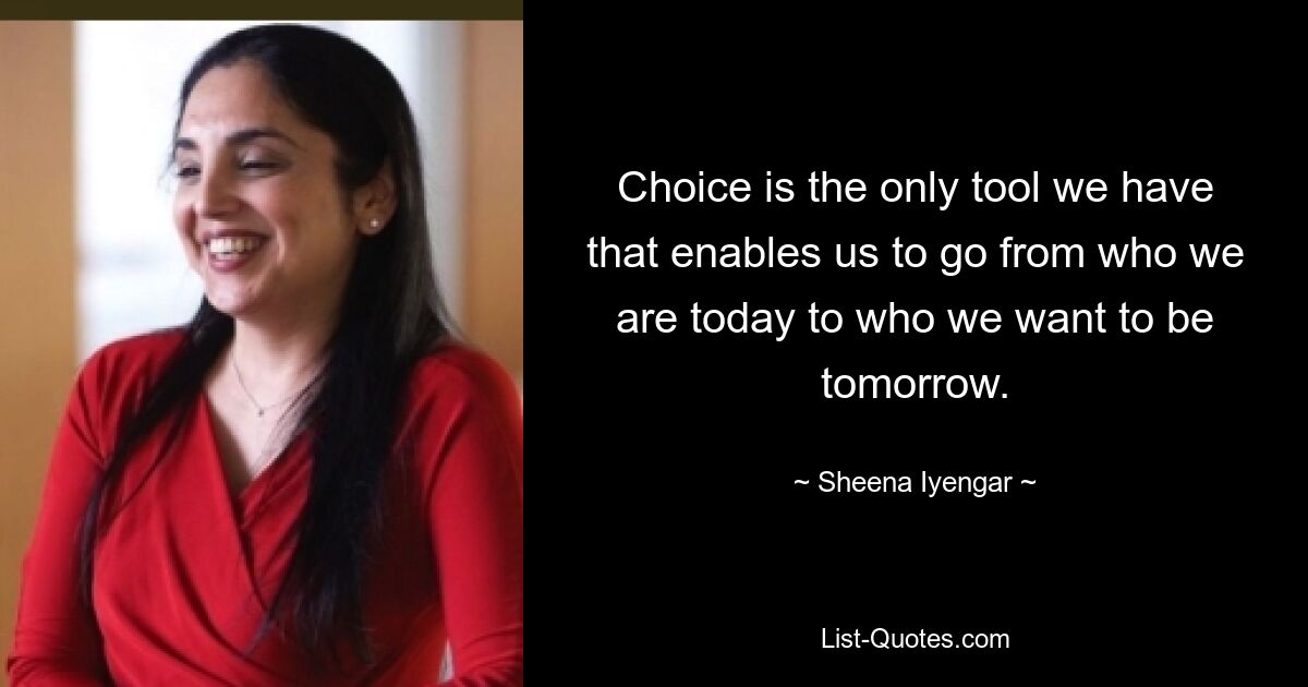 Choice is the only tool we have that enables us to go from who we are today to who we want to be tomorrow. — © Sheena Iyengar