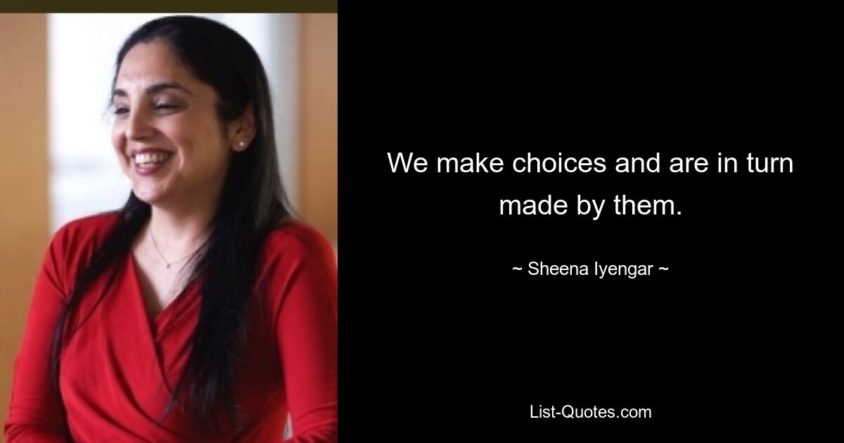 We make choices and are in turn made by them. — © Sheena Iyengar