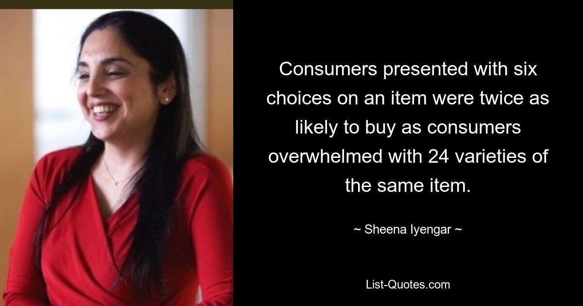 Consumers presented with six choices on an item were twice as likely to buy as consumers overwhelmed with 24 varieties of the same item. — © Sheena Iyengar