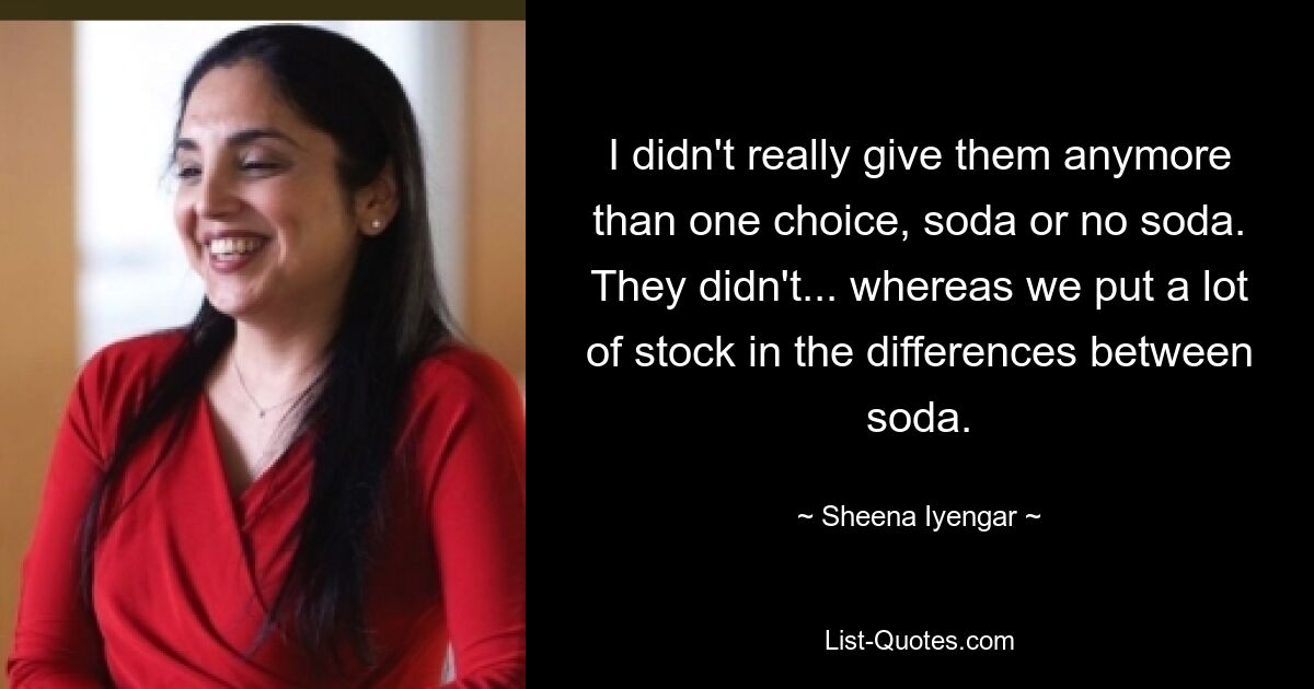 I didn't really give them anymore than one choice, soda or no soda. They didn't... whereas we put a lot of stock in the differences between soda. — © Sheena Iyengar