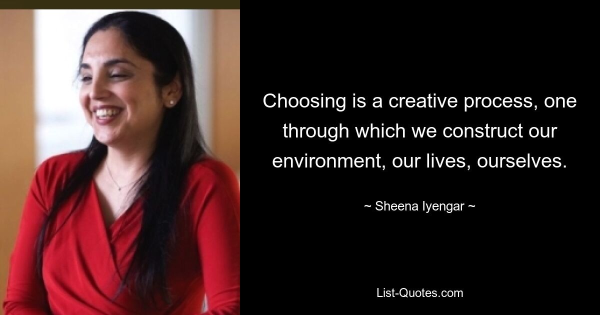 Choosing is a creative process, one through which we construct our environment, our lives, ourselves. — © Sheena Iyengar