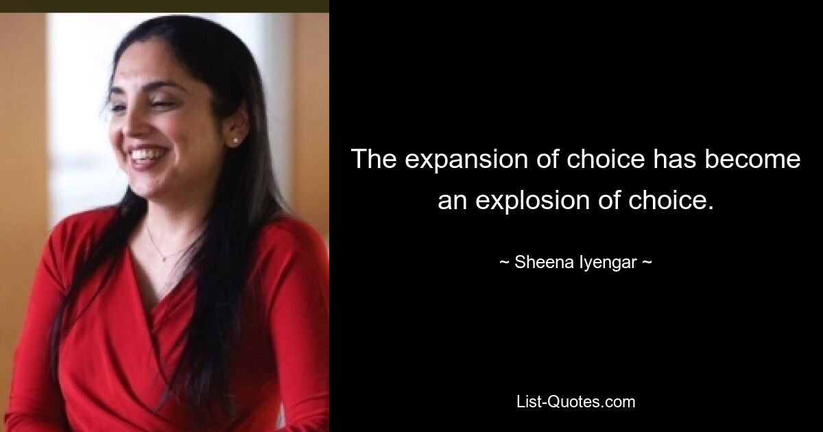 The expansion of choice has become an explosion of choice. — © Sheena Iyengar