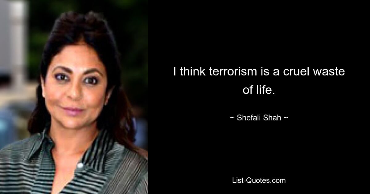 I think terrorism is a cruel waste of life. — © Shefali Shah