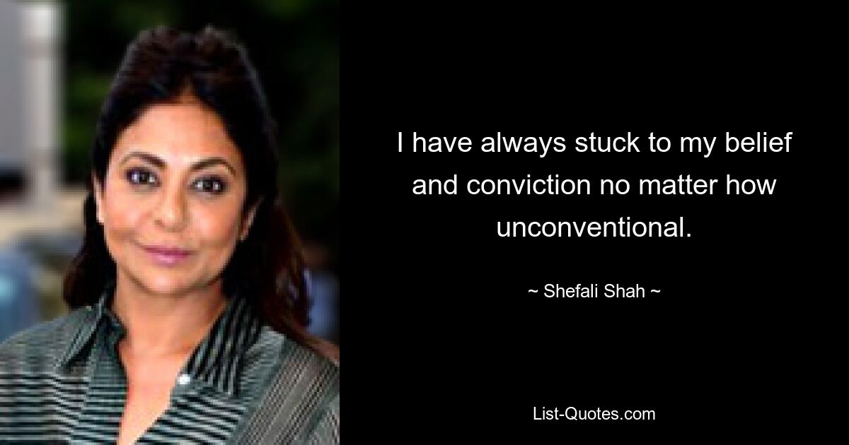 I have always stuck to my belief and conviction no matter how unconventional. — © Shefali Shah