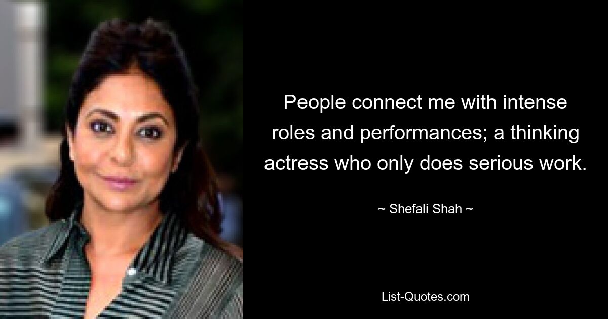 People connect me with intense roles and performances; a thinking actress who only does serious work. — © Shefali Shah