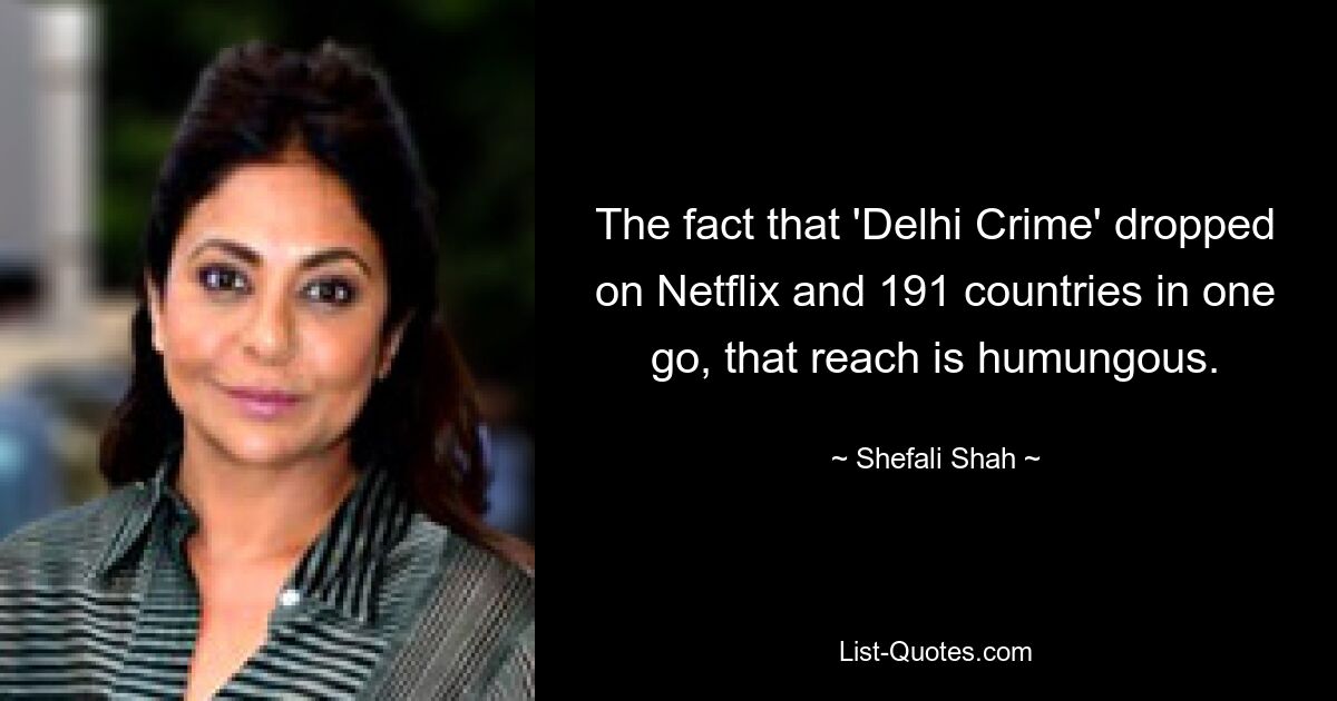 The fact that 'Delhi Crime' dropped on Netflix and 191 countries in one go, that reach is humungous. — © Shefali Shah