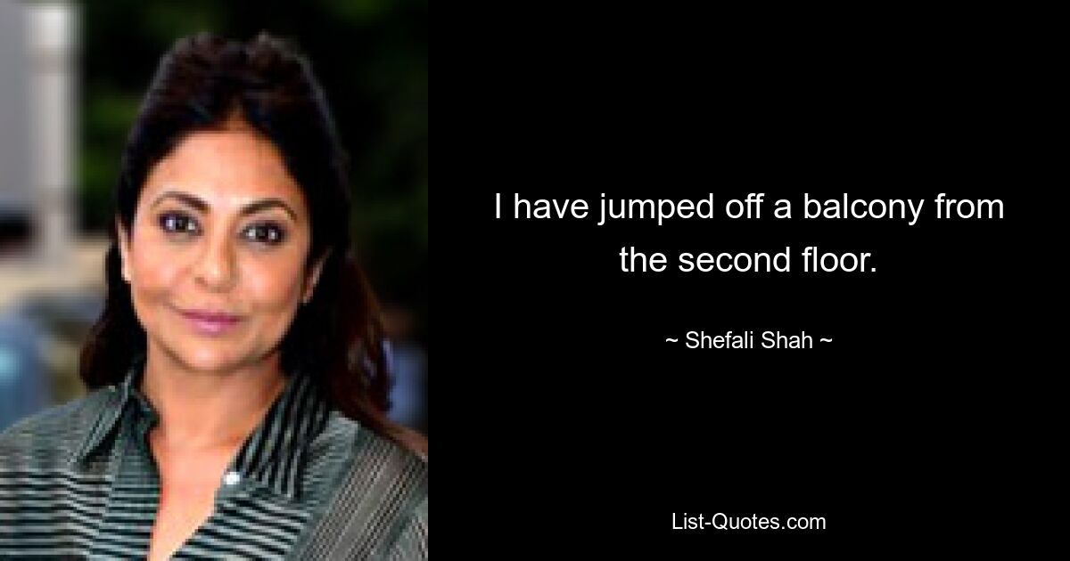 I have jumped off a balcony from the second floor. — © Shefali Shah