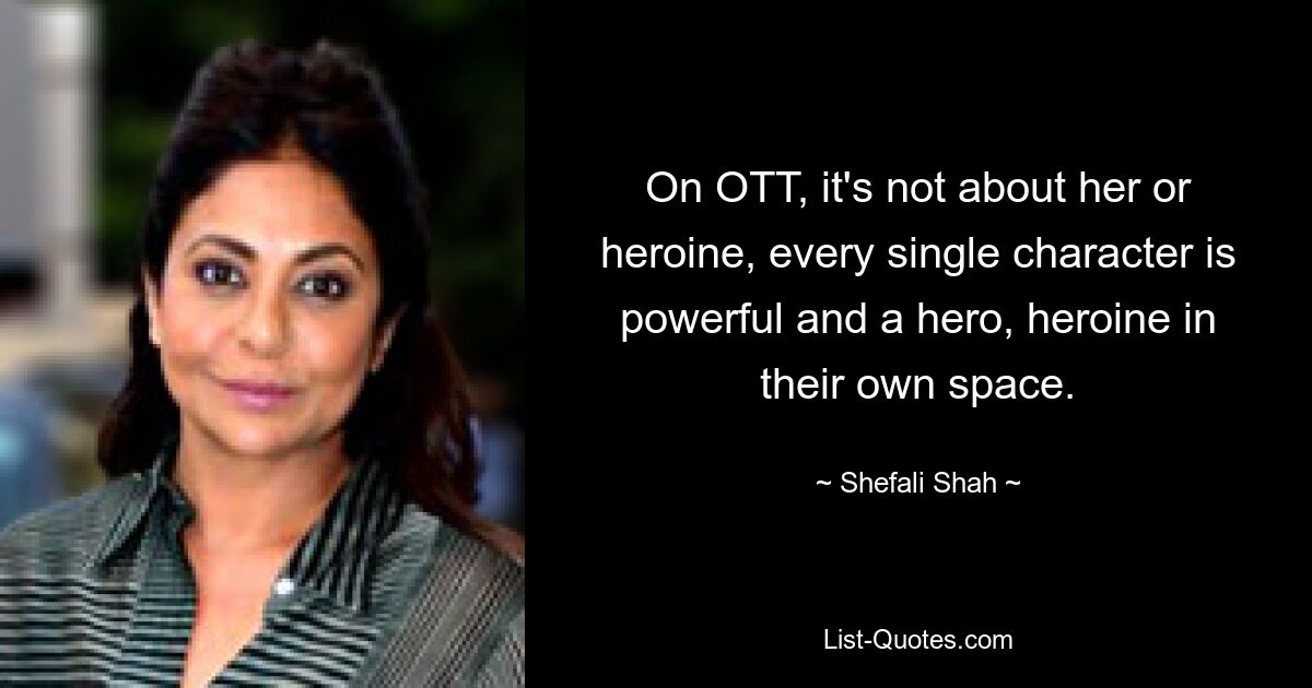 On OTT, it's not about her or heroine, every single character is powerful and a hero, heroine in their own space. — © Shefali Shah