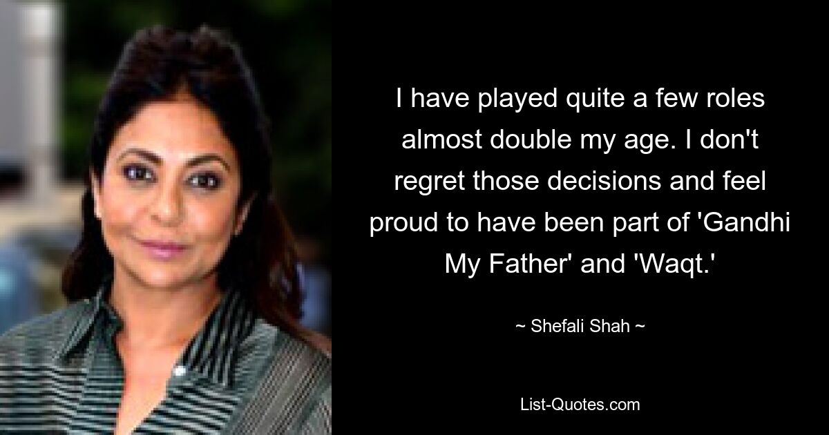 I have played quite a few roles almost double my age. I don't regret those decisions and feel proud to have been part of 'Gandhi My Father' and 'Waqt.' — © Shefali Shah