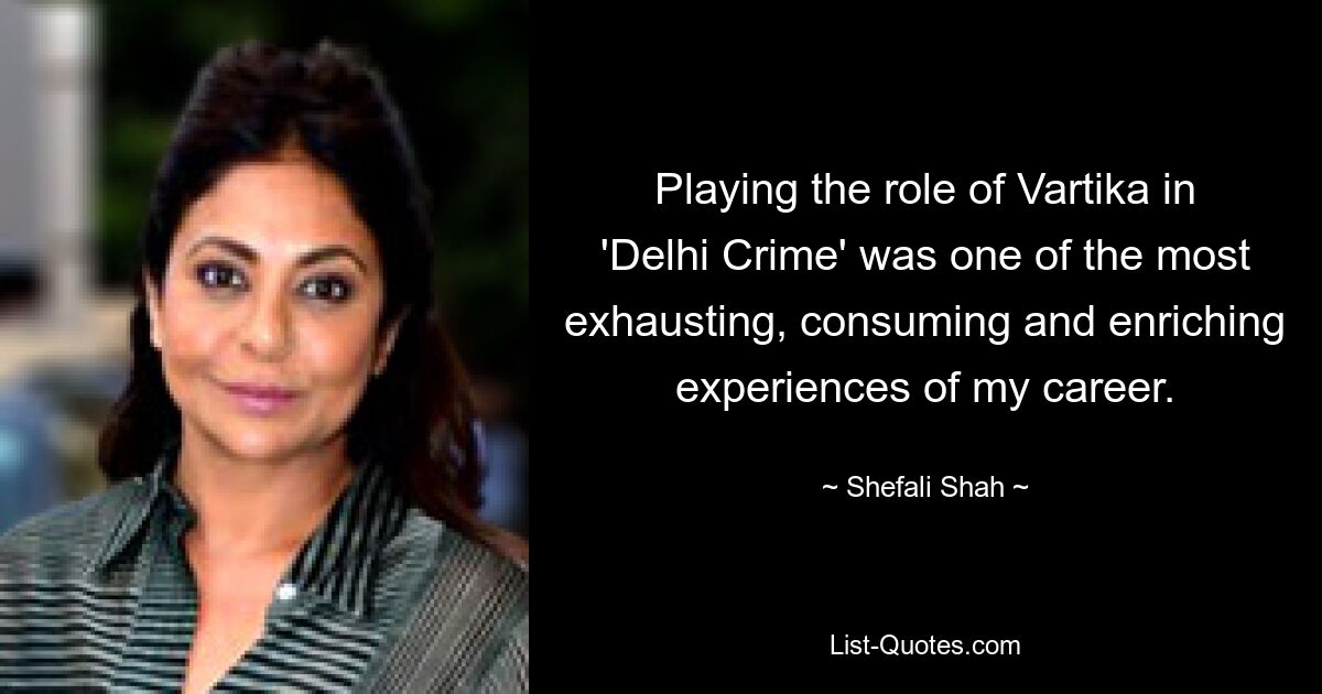 Playing the role of Vartika in 'Delhi Crime' was one of the most exhausting, consuming and enriching experiences of my career. — © Shefali Shah