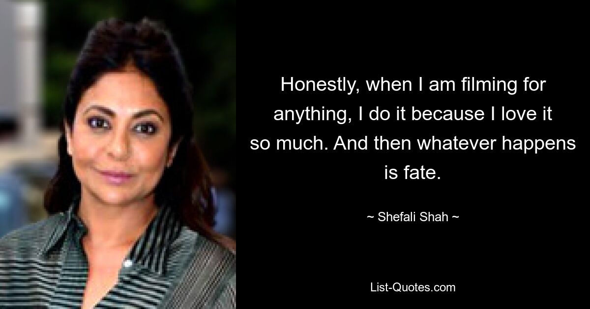 Honestly, when I am filming for anything, I do it because I love it so much. And then whatever happens is fate. — © Shefali Shah