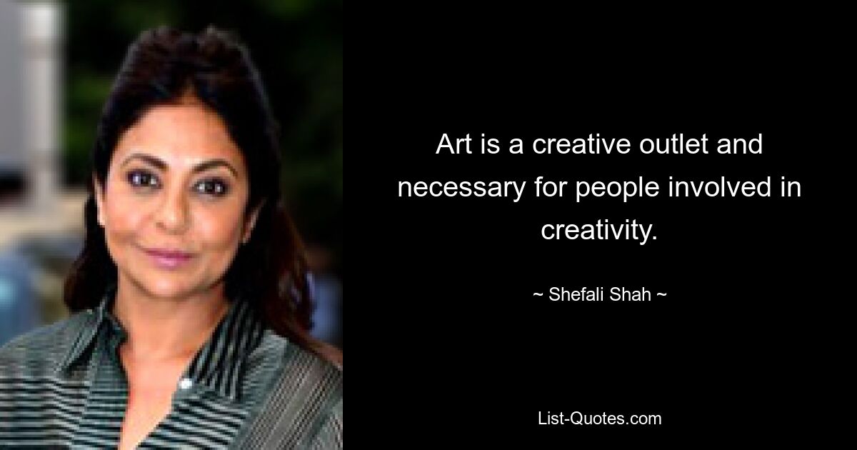 Art is a creative outlet and necessary for people involved in creativity. — © Shefali Shah