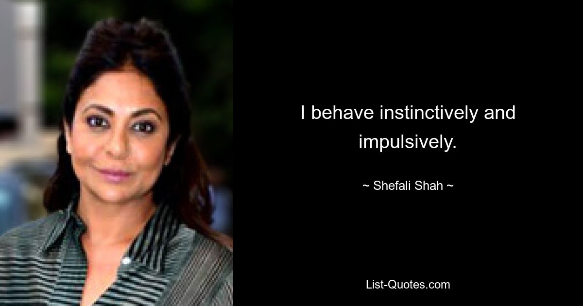 I behave instinctively and impulsively. — © Shefali Shah