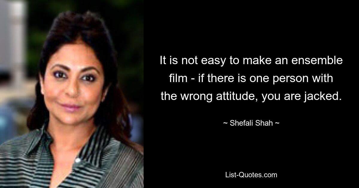 It is not easy to make an ensemble film - if there is one person with the wrong attitude, you are jacked. — © Shefali Shah