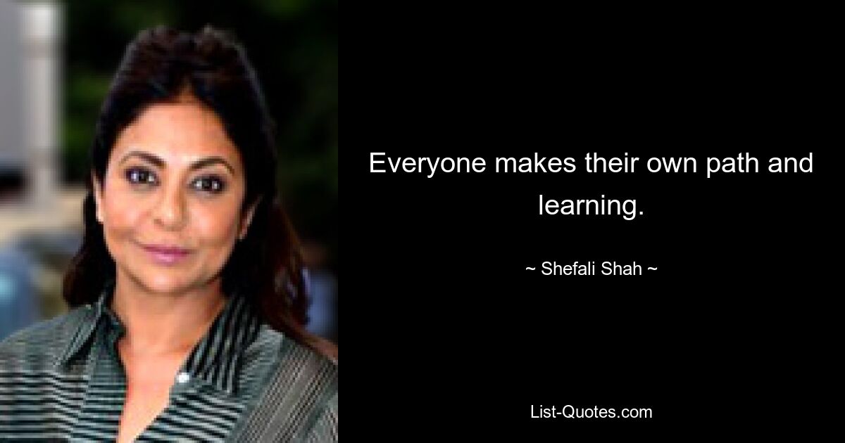 Everyone makes their own path and learning. — © Shefali Shah