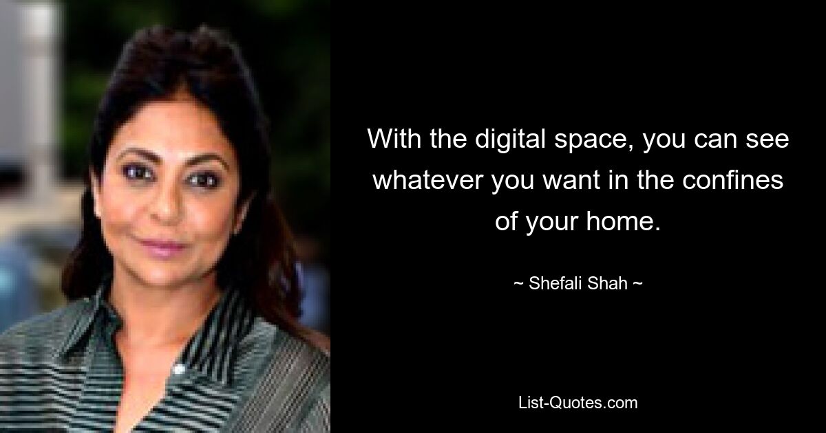 With the digital space, you can see whatever you want in the confines of your home. — © Shefali Shah