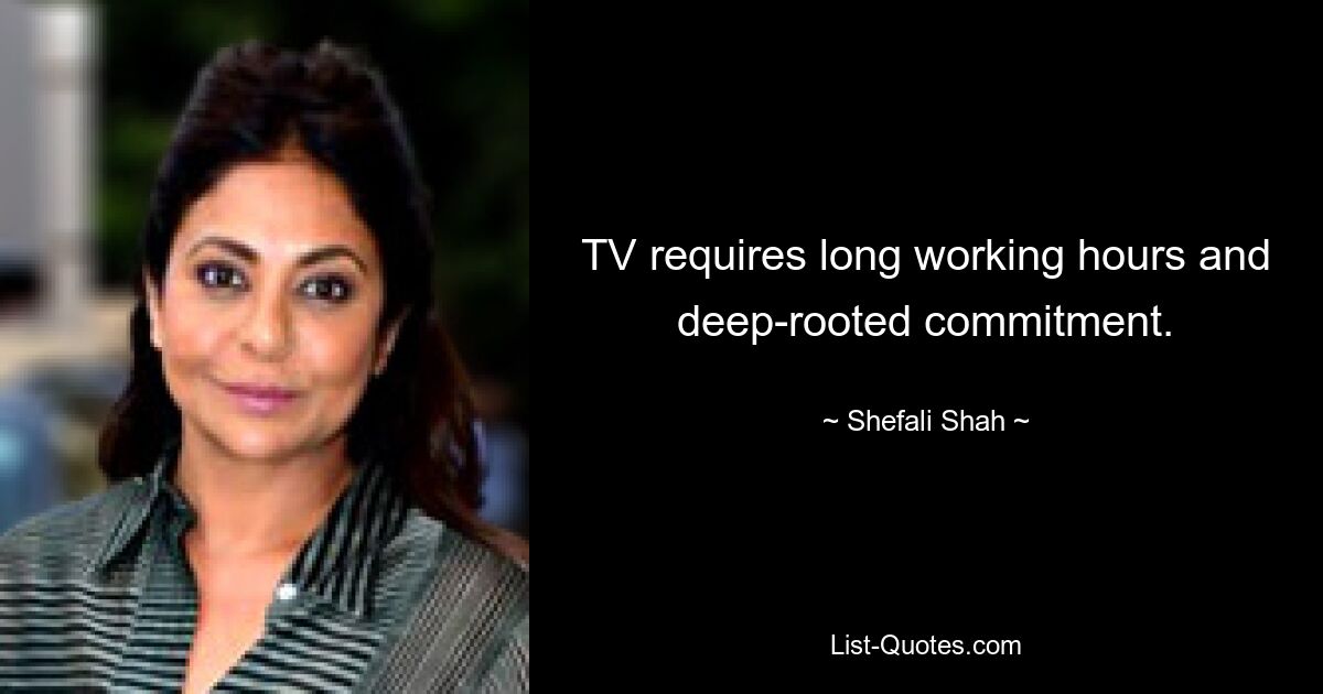 TV requires long working hours and deep-rooted commitment. — © Shefali Shah