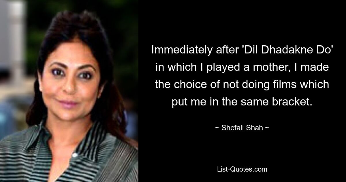 Immediately after 'Dil Dhadakne Do' in which I played a mother, I made the choice of not doing films which put me in the same bracket. — © Shefali Shah