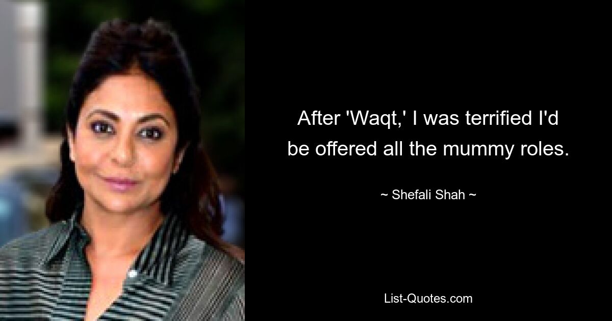 After 'Waqt,' I was terrified I'd be offered all the mummy roles. — © Shefali Shah