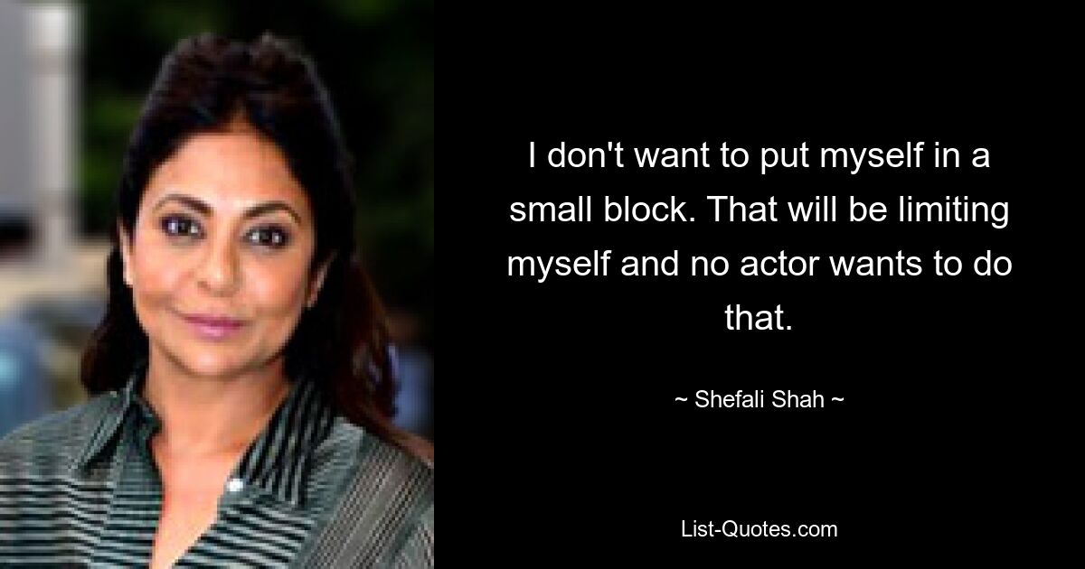 I don't want to put myself in a small block. That will be limiting myself and no actor wants to do that. — © Shefali Shah