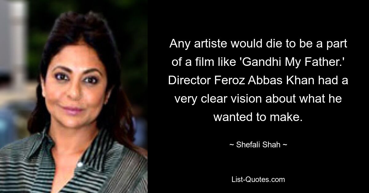 Any artiste would die to be a part of a film like 'Gandhi My Father.' Director Feroz Abbas Khan had a very clear vision about what he wanted to make. — © Shefali Shah