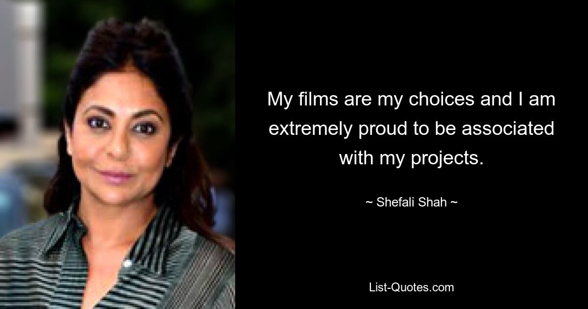 My films are my choices and I am extremely proud to be associated with my projects. — © Shefali Shah