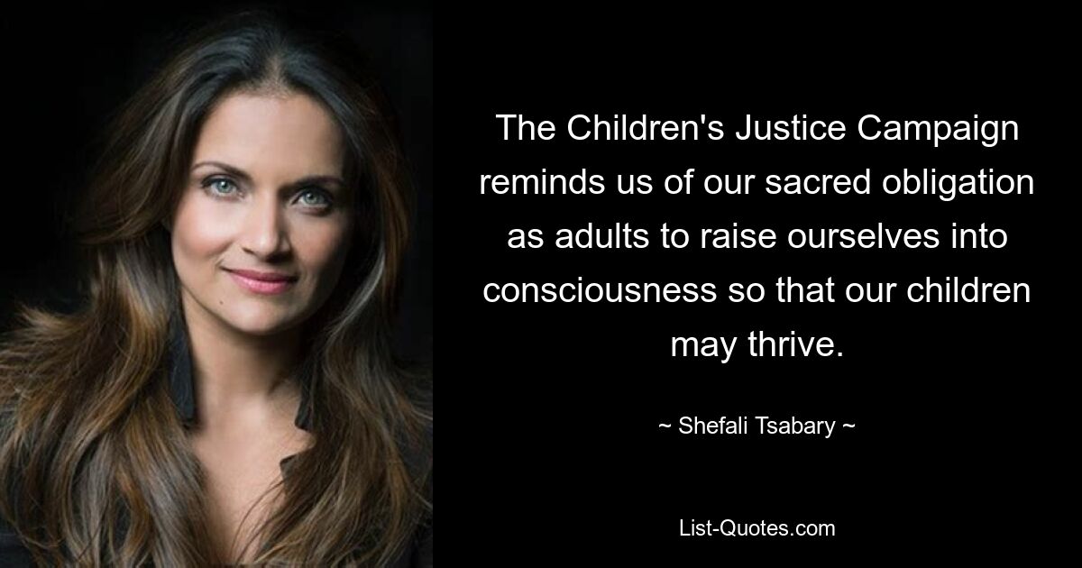 The Children's Justice Campaign reminds us of our sacred obligation as adults to raise ourselves into consciousness so that our children may thrive. — © Shefali Tsabary