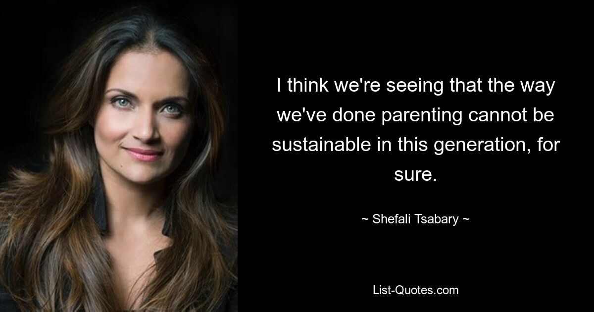 I think we're seeing that the way we've done parenting cannot be sustainable in this generation, for sure. — © Shefali Tsabary