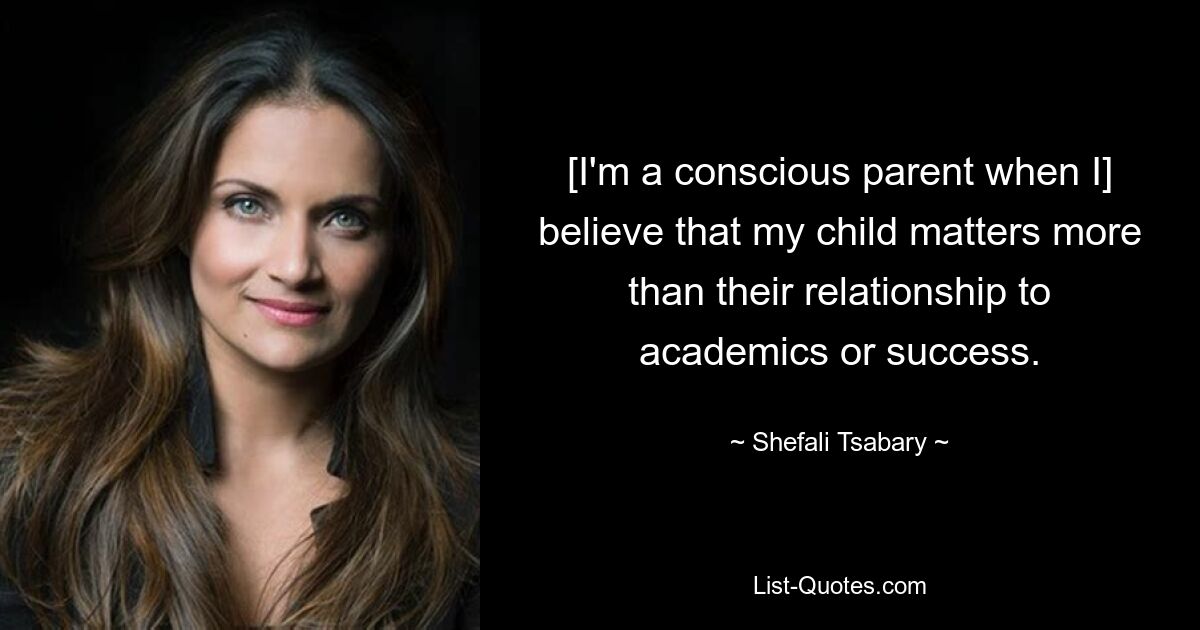 [I'm a conscious parent when I] believe that my child matters more than their relationship to academics or success. — © Shefali Tsabary