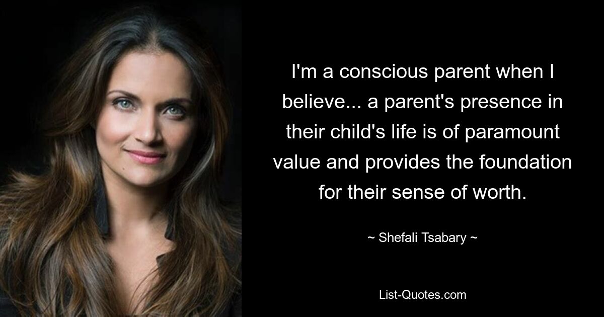 I'm a conscious parent when I believe... a parent's presence in their child's life is of paramount value and provides the foundation for their sense of worth. — © Shefali Tsabary