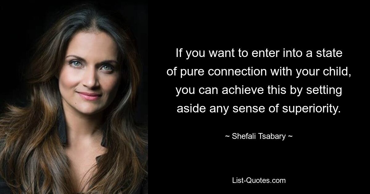 If you want to enter into a state of pure connection with your child, you can achieve this by setting aside any sense of superiority. — © Shefali Tsabary