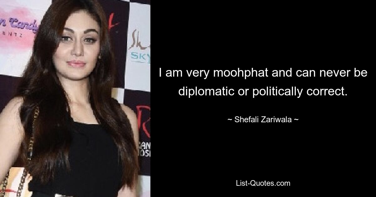 I am very moohphat and can never be diplomatic or politically correct. — © Shefali Zariwala