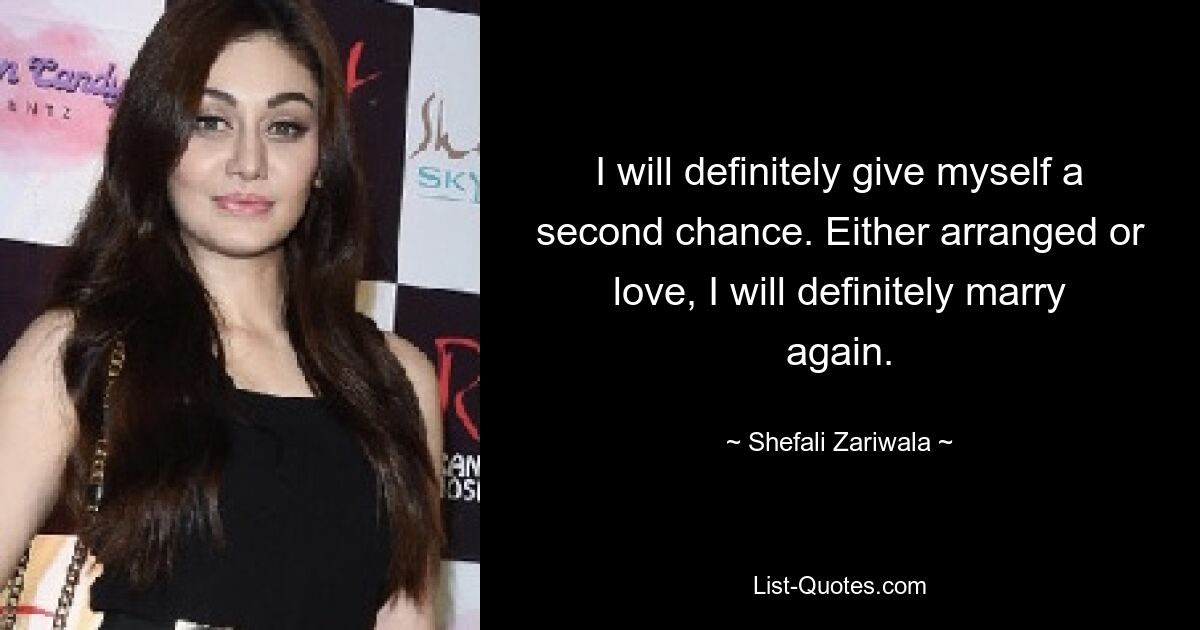 I will definitely give myself a second chance. Either arranged or love, I will definitely marry again. — © Shefali Zariwala