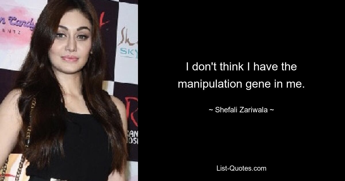 I don't think I have the manipulation gene in me. — © Shefali Zariwala