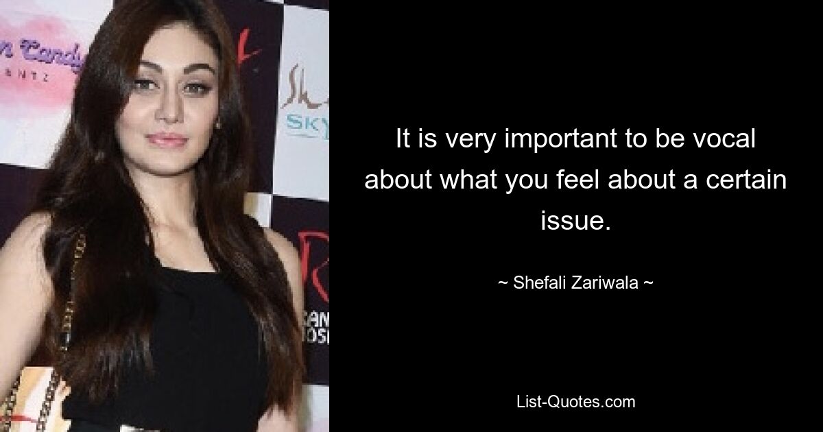 It is very important to be vocal about what you feel about a certain issue. — © Shefali Zariwala