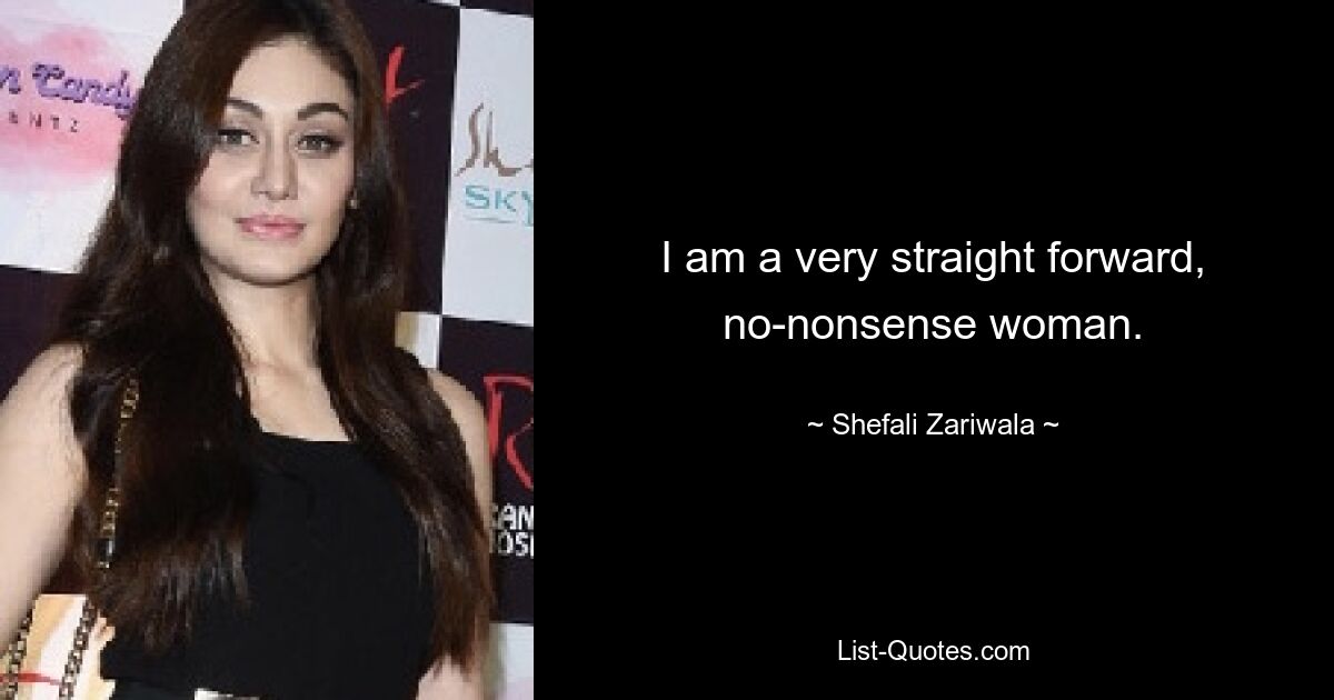 I am a very straight forward, no-nonsense woman. — © Shefali Zariwala