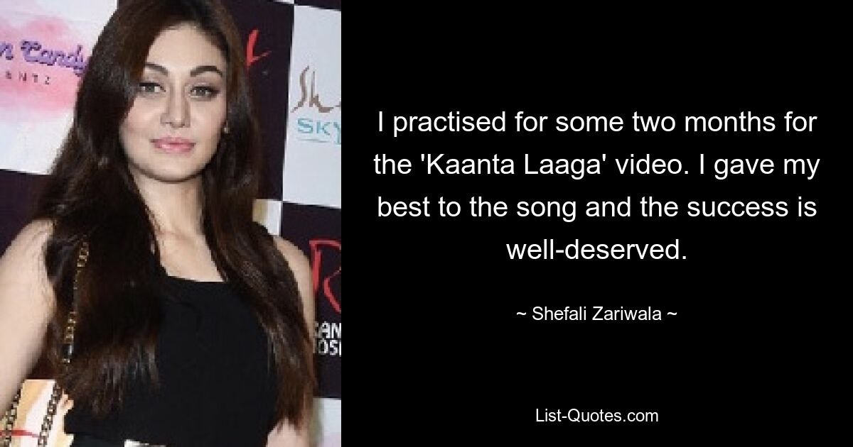 I practised for some two months for the 'Kaanta Laaga' video. I gave my best to the song and the success is well-deserved. — © Shefali Zariwala