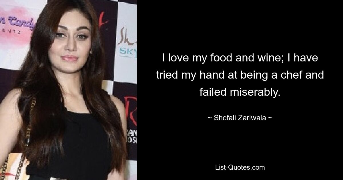 I love my food and wine; I have tried my hand at being a chef and failed miserably. — © Shefali Zariwala