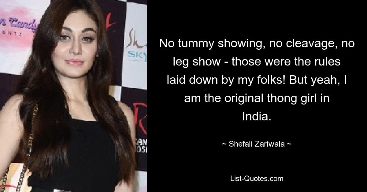 No tummy showing, no cleavage, no leg show - those were the rules laid down by my folks! But yeah, I am the original thong girl in India. — © Shefali Zariwala