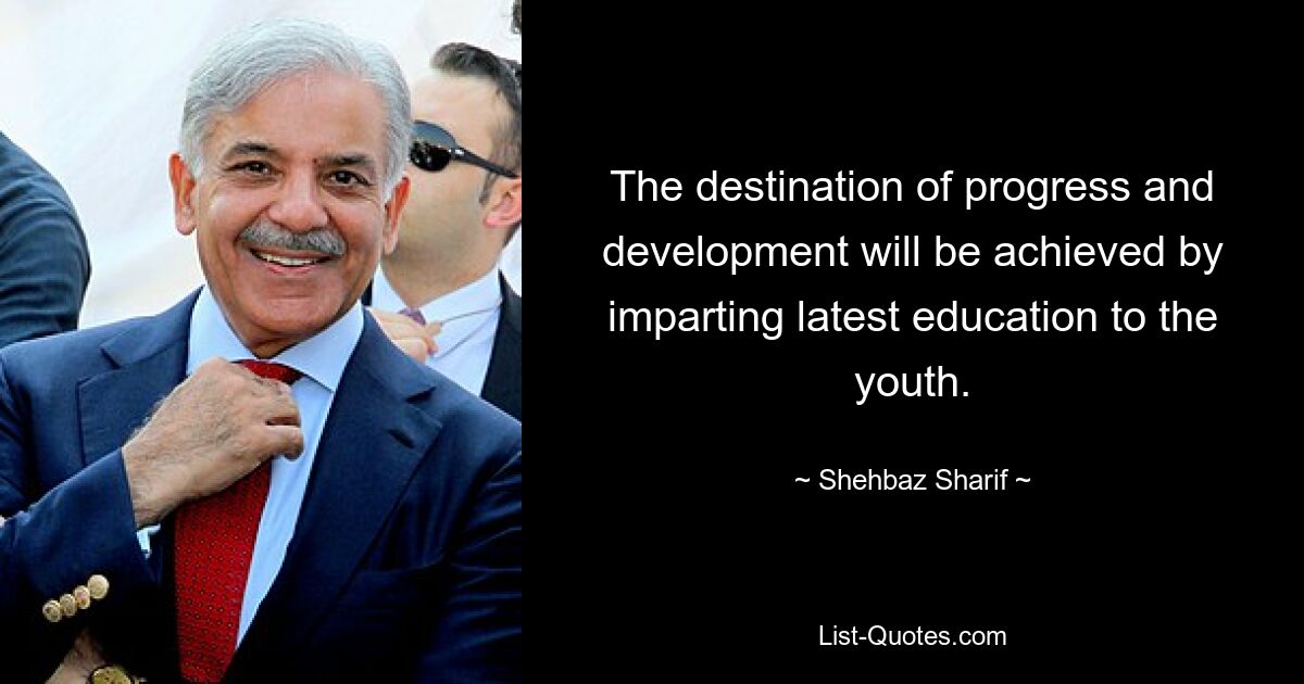 The destination of progress and development will be achieved by imparting latest education to the youth. — © Shehbaz Sharif