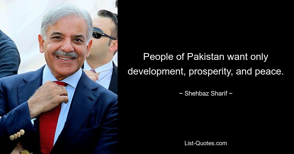 People of Pakistan want only development, prosperity, and peace. — © Shehbaz Sharif