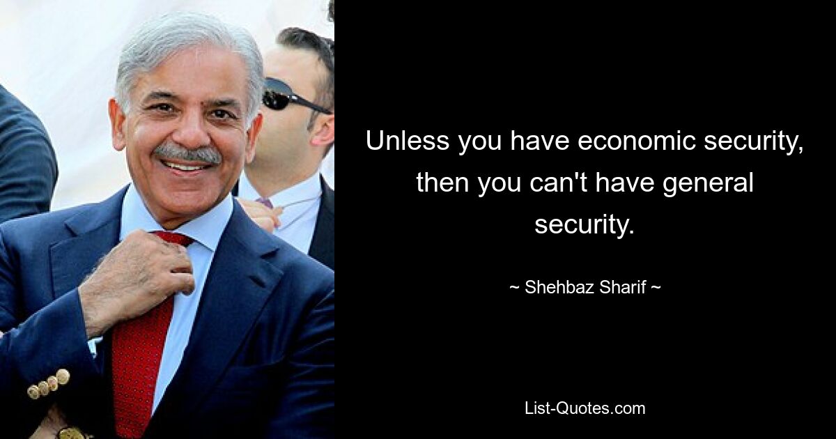 Unless you have economic security, then you can't have general security. — © Shehbaz Sharif