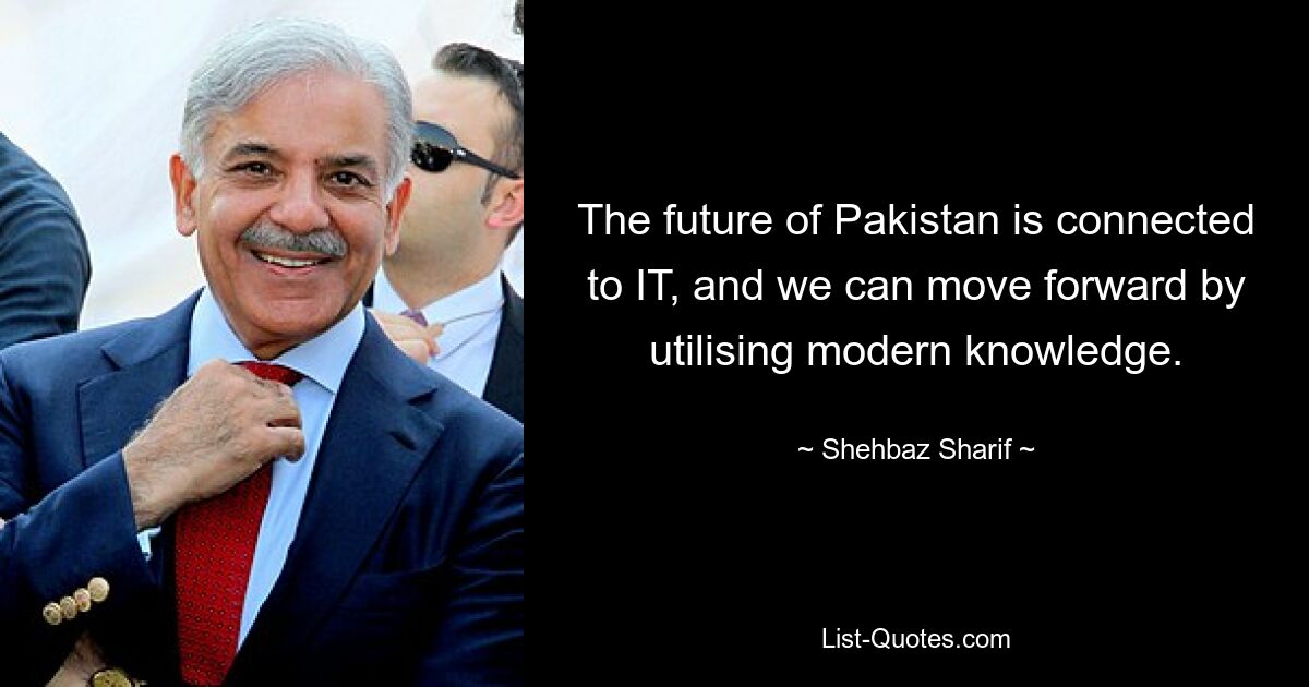 The future of Pakistan is connected to IT, and we can move forward by utilising modern knowledge. — © Shehbaz Sharif