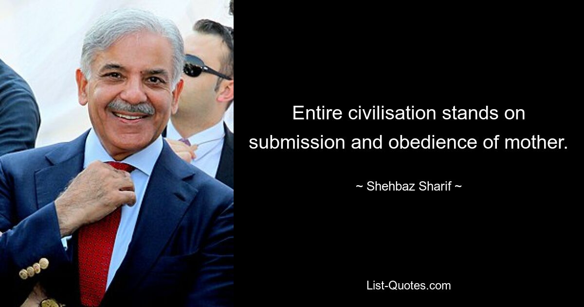 Entire civilisation stands on submission and obedience of mother. — © Shehbaz Sharif