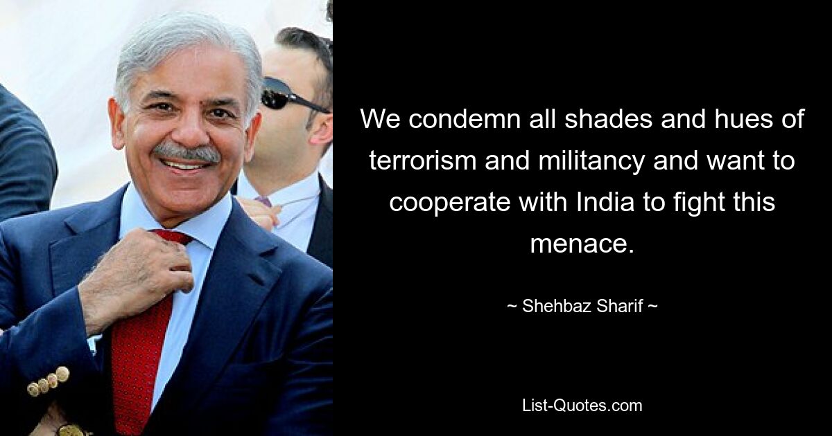 We condemn all shades and hues of terrorism and militancy and want to cooperate with India to fight this menace. — © Shehbaz Sharif