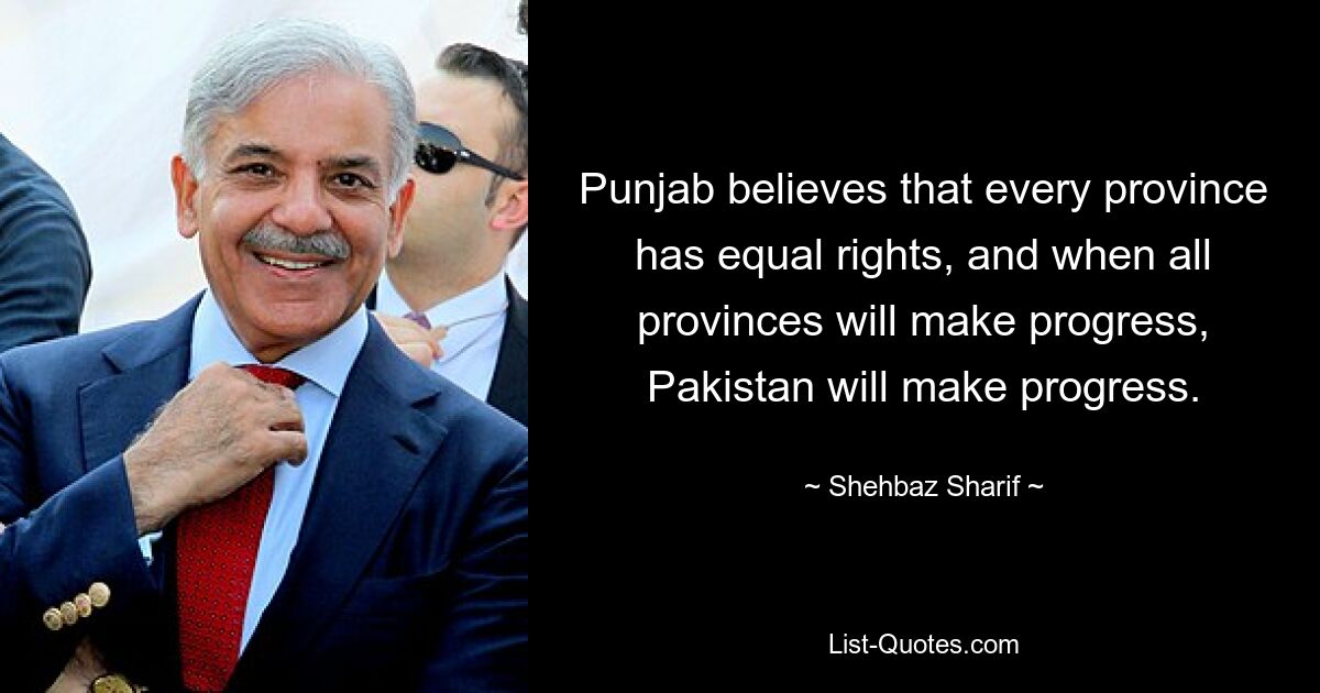 Punjab believes that every province has equal rights, and when all provinces will make progress, Pakistan will make progress. — © Shehbaz Sharif