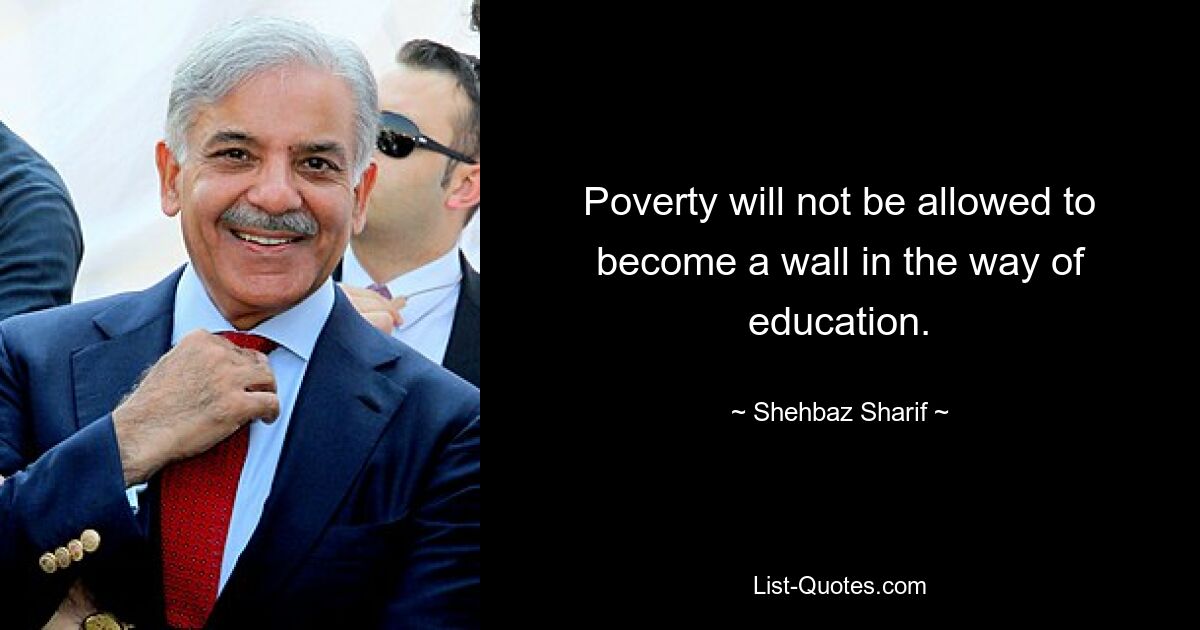 Poverty will not be allowed to become a wall in the way of education. — © Shehbaz Sharif