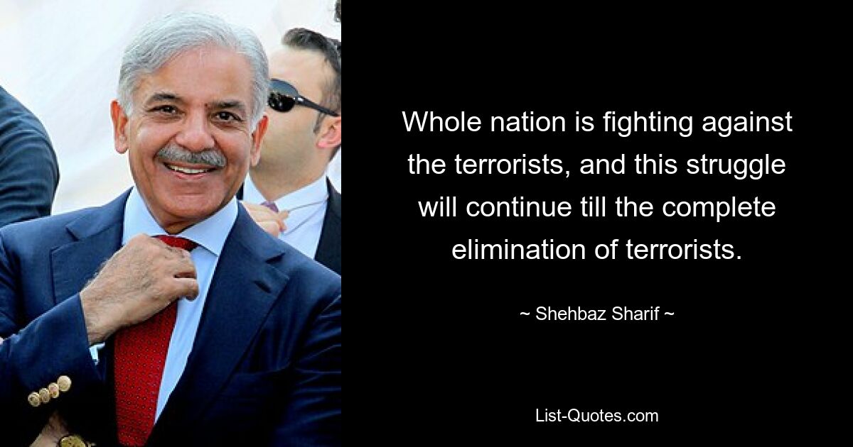 Whole nation is fighting against the terrorists, and this struggle will continue till the complete elimination of terrorists. — © Shehbaz Sharif