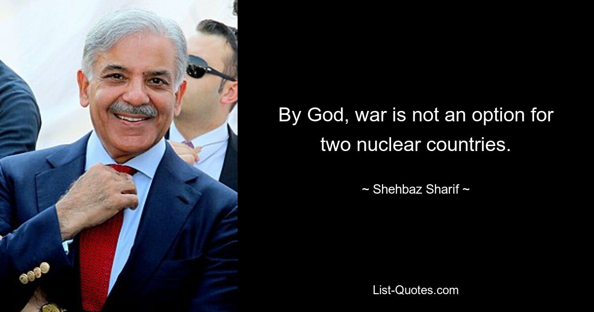 By God, war is not an option for two nuclear countries. — © Shehbaz Sharif